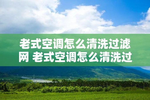 老式空调怎么清洗过滤网 老式空调怎么清洗过滤网图解