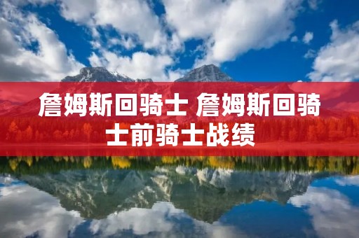 詹姆斯回骑士 詹姆斯回骑士前骑士战绩