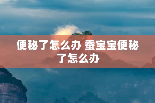 便秘了怎么办 蚕宝宝便秘了怎么办 便秘了怎么办 蚕宝宝便秘了怎么办
