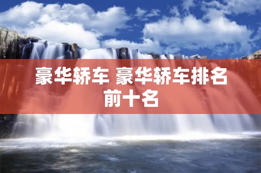 豪华轿车 豪华轿车排名前十名 豪华轿车 豪华轿车排名前十名