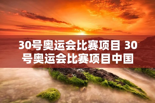 30号奥运会比赛项目 30号奥运会比赛项目中国