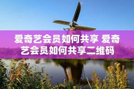 爱奇艺会员如何共享 爱奇艺会员如何共享二维码