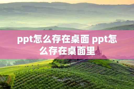 ppt怎么存在桌面 ppt怎么存在桌面里