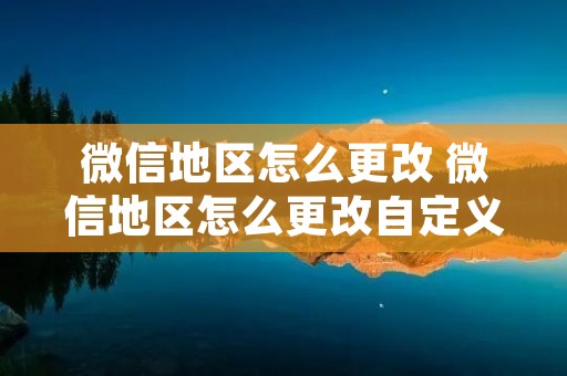 微信地区怎么更改 微信地区怎么更改自定义