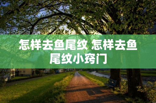 怎样去鱼尾纹 怎样去鱼尾纹小窍门 怎样去鱼尾纹 怎样去鱼尾纹小窍门