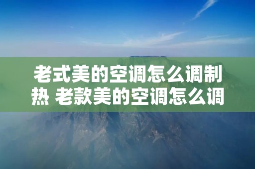 老式美的空调怎么调制热 老款美的空调怎么调制热