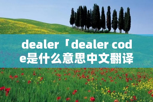 dealer「dealer code是什么意思中文翻译」 dealer「dealer code是什么意思中文翻译」