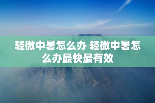 轻微中暑怎么办 轻微中暑怎么办最快最有效 轻微中暑怎么办 轻微中暑怎么办最快最有效