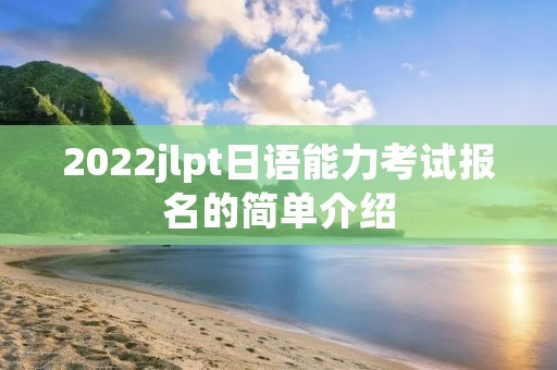 2022jlpt日语能力考试报名的简单介绍