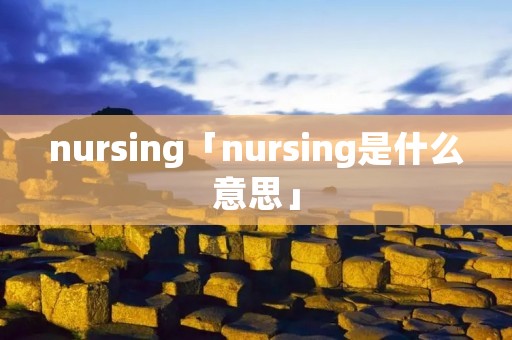 nursing「nursing是什么意思」 nursing「nursing是什么意思」