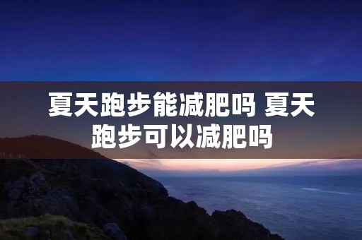 夏天跑步能减肥吗 夏天跑步可以减肥吗 夏天跑步能减肥吗 夏天跑步可以减肥吗