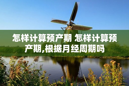 怎样计算预产期 怎样计算预产期,根据月经周期吗