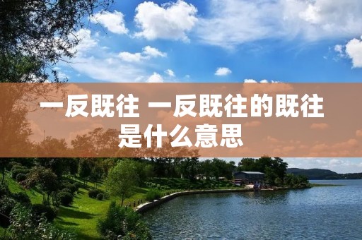 一反既往 一反既往的既往是什么意思 一反既往 一反既往的既往是什么意思