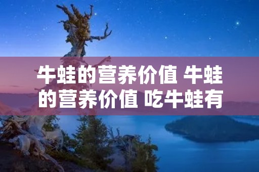 牛蛙的营养价值 牛蛙的营养价值 吃牛蛙有什么好处 牛蛙的营养价值 牛蛙的营养价值 吃牛蛙有什么好处