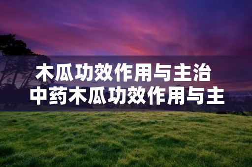 木瓜功效作用与主治 中药木瓜功效作用与主治