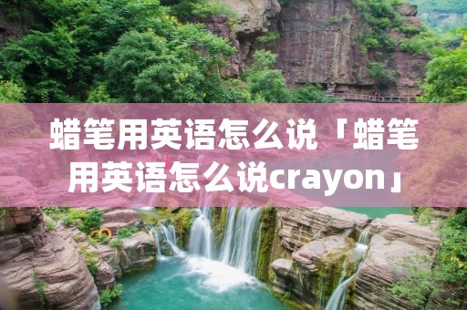蜡笔用英语怎么说「蜡笔用英语怎么说crayon」 蜡笔用英语怎么说「蜡笔用英语怎么说crayon」