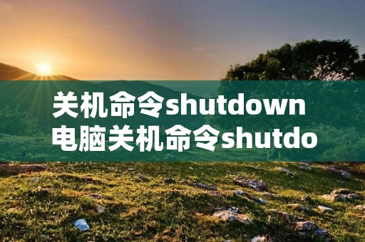 关机命令shutdown 电脑关机命令shutdown 关机命令shutdown 电脑关机命令shutdown