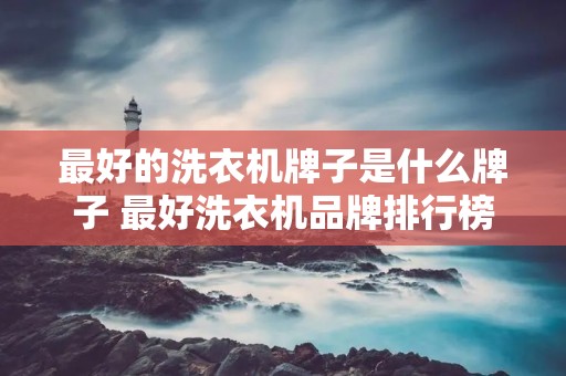 最好的洗衣机牌子是什么牌子 最好洗衣机品牌排行榜前十名