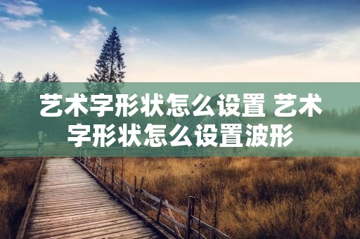 艺术字形状怎么设置 艺术字形状怎么设置波形