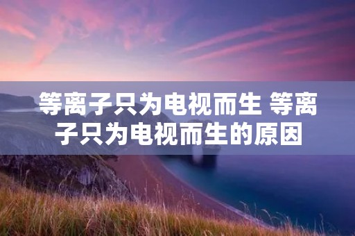 等离子只为电视而生 等离子只为电视而生的原因