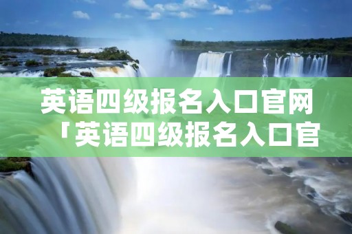 英语四级报名入口官网「英语四级报名入口官网准考证查询」 英语四级报名入口官网「英语四级报名入口官网准考证查询」