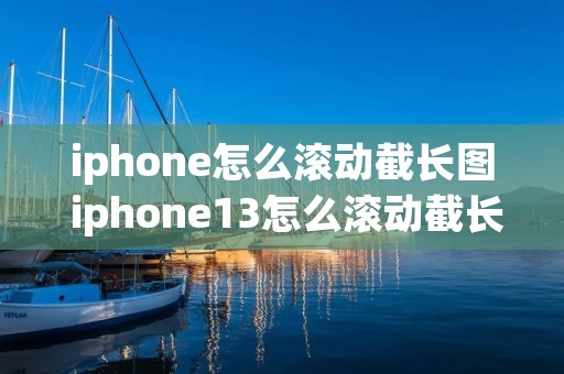 iphone怎么滚动截长图 iphone13怎么滚动截长图设置 iphone怎么滚动截长图 iphone13怎么滚动截长图设置