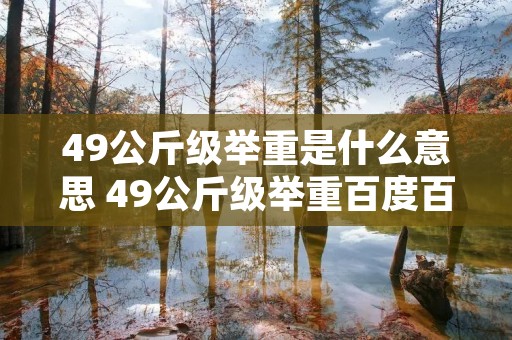 49公斤级举重是什么意思 49公斤级举重百度百科 49公斤级举重是什么意思 49公斤级举重百度百科