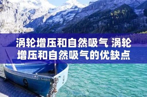 涡轮增压和自然吸气 涡轮增压和自然吸气的优缺点 涡轮增压和自然吸气 涡轮增压和自然吸气的优缺点