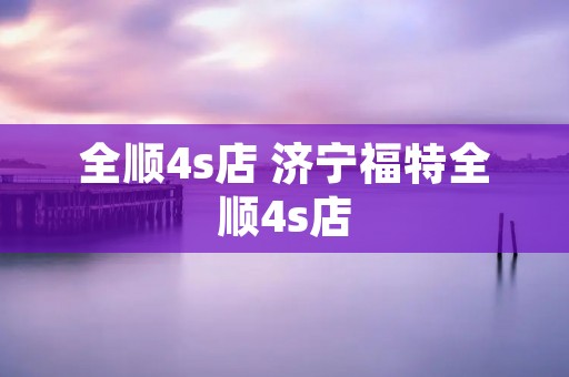 全顺4s店 济宁福特全顺4s店