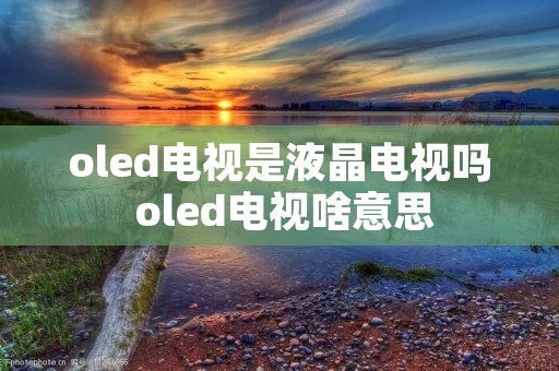 oled电视是液晶电视吗 oled电视啥意思
