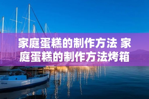 家庭蛋糕的制作方法 家庭蛋糕的制作方法烤箱