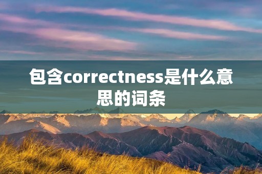 包含correctness是什么意思的词条 包含correctness是什么意思的词条