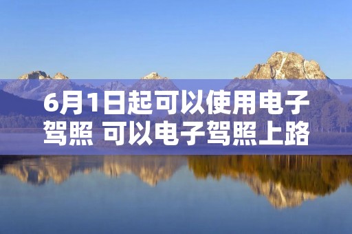 6月1日起可以使用电子驾照 可以电子驾照上路吗