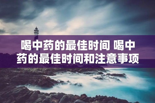 喝中药的最佳时间 喝中药的最佳时间和注意事项