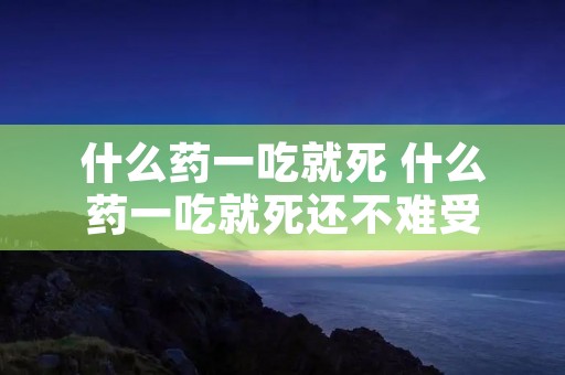 什么药一吃就死 什么药一吃就死还不难受