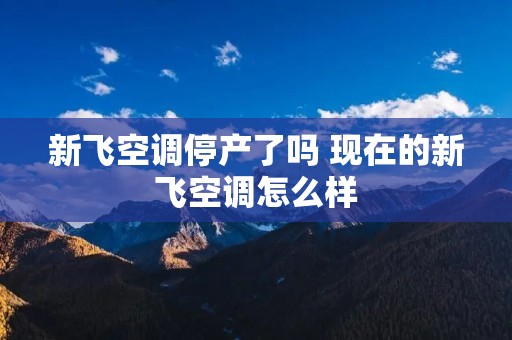 新飞空调停产了吗 现在的新飞空调怎么样