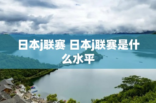 日本j联赛 日本j联赛是什么水平 日本j联赛 日本j联赛是什么水平
