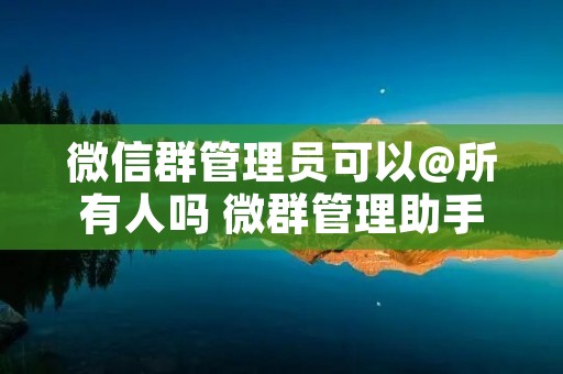 微信群管理员可以@所有人吗 微群管理助手 微信群管理员可以@所有人吗 微群管理助手