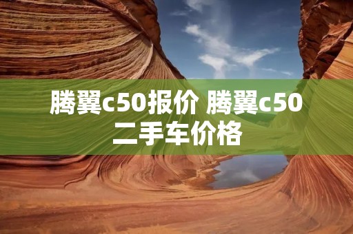 腾翼c50报价 腾翼c50二手车价格 腾翼c50报价 腾翼c50二手车价格