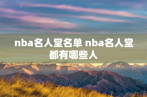nba名人堂名单 nba名人堂都有哪些人 nba名人堂名单 nba名人堂都有哪些人
