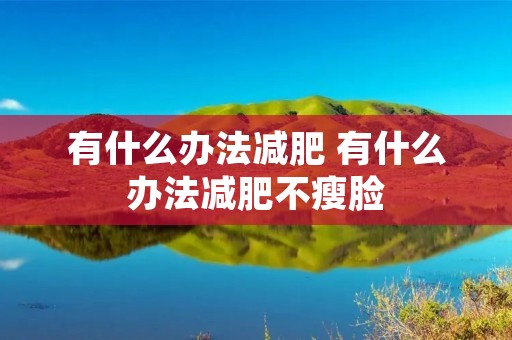 有什么办法减肥 有什么办法减肥不瘦脸 有什么办法减肥 有什么办法减肥不瘦脸