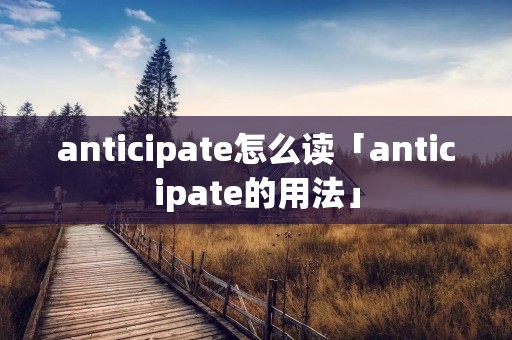 anticipate怎么读「anticipate的用法」 anticipate怎么读「anticipate的用法」
