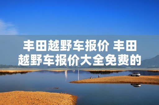 丰田越野车报价 丰田越野车报价大全免费的 丰田越野车报价 丰田越野车报价大全免费的