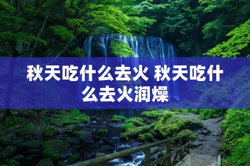 秋天吃什么去火 秋天吃什么去火润燥