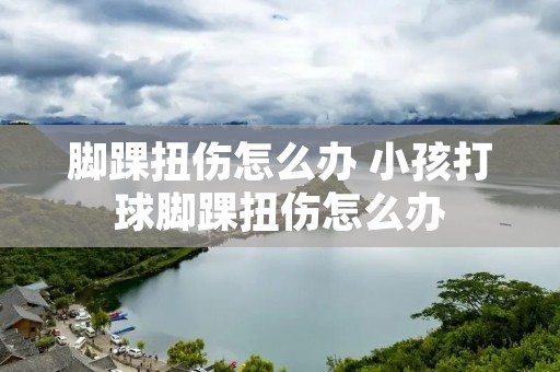 脚踝扭伤怎么办 小孩打球脚踝扭伤怎么办