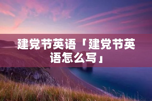 建党节英语「建党节英语怎么写」