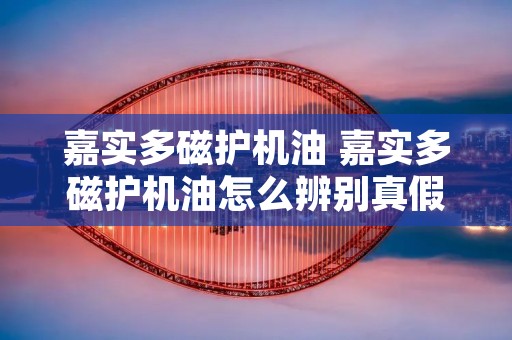 嘉实多磁护机油 嘉实多磁护机油怎么辨别真假