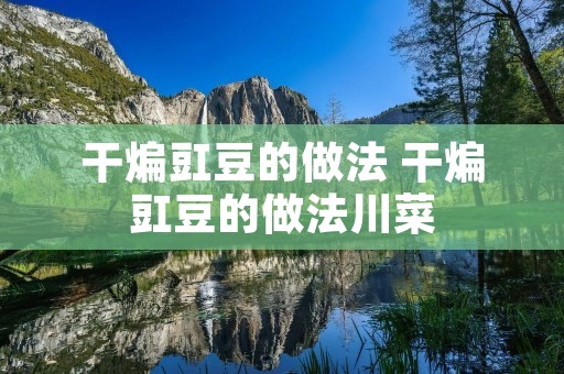 干煸豇豆的做法 干煸豇豆的做法川菜 干煸豇豆的做法 干煸豇豆的做法川菜