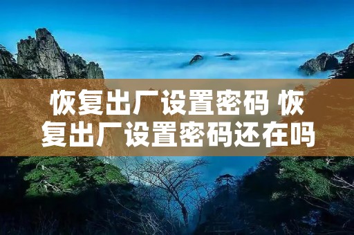 恢复出厂设置密码 恢复出厂设置密码还在吗 恢复出厂设置密码 恢复出厂设置密码还在吗