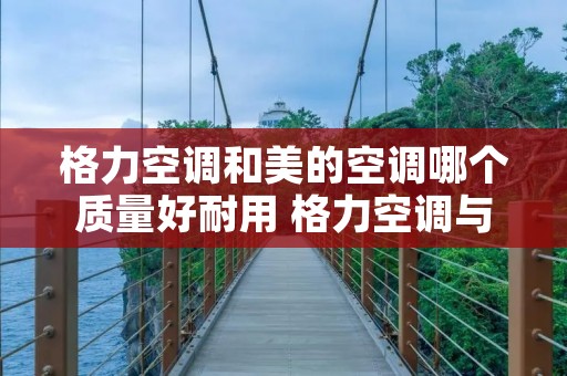 格力空调和美的空调哪个质量好耐用 格力空调与美的空调哪个质量最好